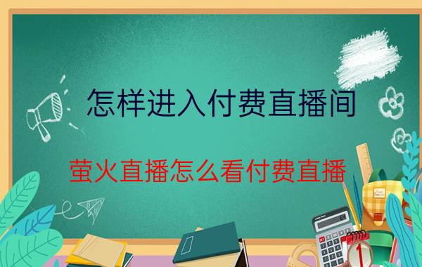 怎样进入付费直播间 萤火直播怎么看付费直播？